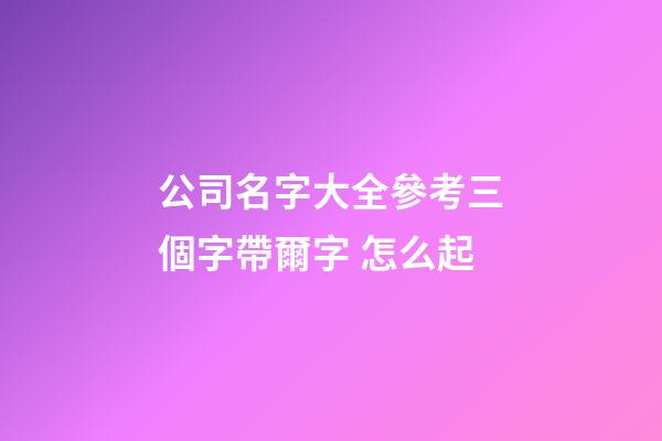 公司名字大全參考三個字帶爾字 怎么起-第1張-公司起名-玄機派